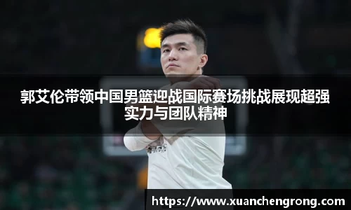 JN体育：郭艾伦带领中国男篮迎战国际赛场挑战展现超强实力与团队精神